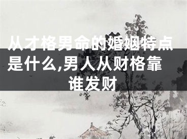 从才格男命的婚姻特点是什么,男人从财格靠谁发财