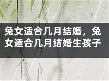 兔女适合几月结婚，兔女适合几月结婚生孩子
