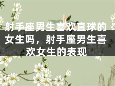 射手座男生喜欢直球的女生吗，射手座男生喜欢女生的表现
