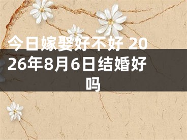 今日嫁娶好不好 2026年8月6日结婚好吗