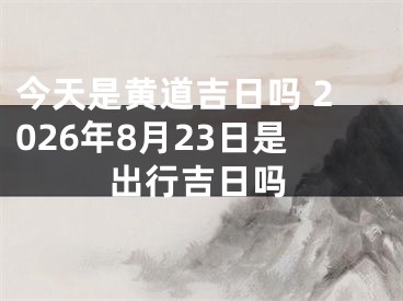 今天是黄道吉日吗 2026年8月23日是出行吉日吗