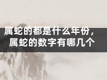 属蛇的都是什么年份，属蛇的数字有哪几个