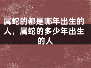 属蛇的都是哪年出生的人,属蛇的多少年出生的人