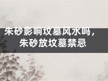 朱砂影响坟墓风水吗，朱砂放坟墓禁忌