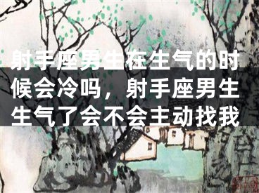 射手座男生在生气的时候会冷吗，射手座男生生气了会不会主动找我