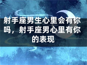 射手座男生心里会有你吗,射手座男心里有你的表现