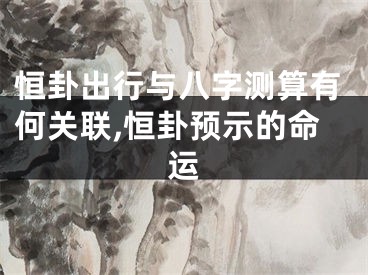 恒卦出行与八字测算有何关联,恒卦预示的命运