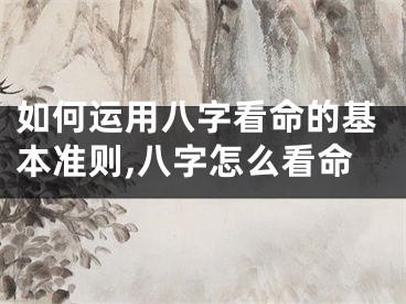 如何运用八字看命的基本准则,八字怎么看命