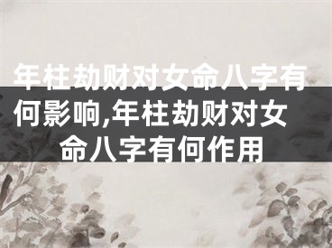 年柱劫财对女命八字有何影响,年柱劫财对女命八字有何作用