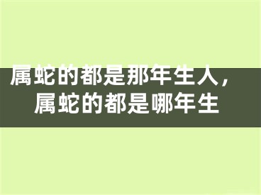 属蛇的都是那年生人，属蛇的都是哪年生