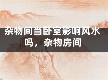 杂物间当卧室影响风水吗,杂物房间