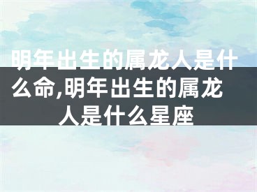 明年出生的属龙人是什么命,明年出生的属龙人是什么星座