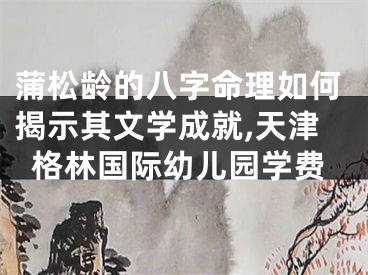 蒲松龄的八字命理如何揭示其文学成就,天津格林国际幼儿园学费