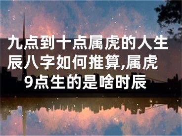 九点到十点属虎的人生辰八字如何推算,属虎9点生的是啥时辰