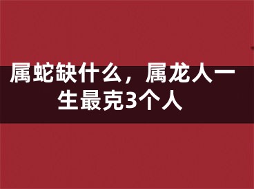 属蛇缺什么，属龙人一生最克3个人