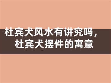 杜宾犬风水有讲究吗，杜宾犬摆件的寓意