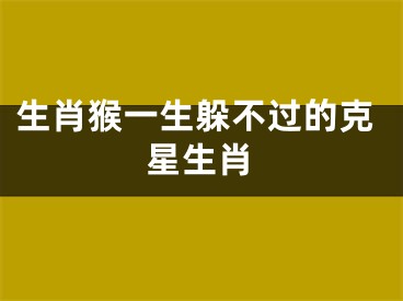 生肖猴一生躲不过的克星生肖