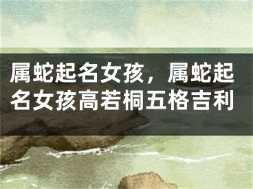 属蛇起名女孩，属蛇起名女孩高若桐五格吉利