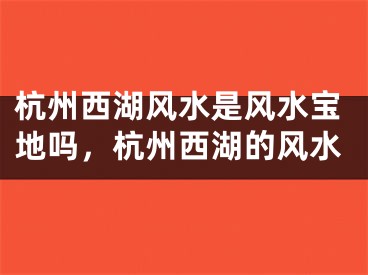 杭州西湖风水是风水宝地吗，杭州西湖的风水
