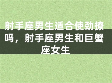 射手座男生适合使劲撩吗，射手座男生和巨蟹座女生