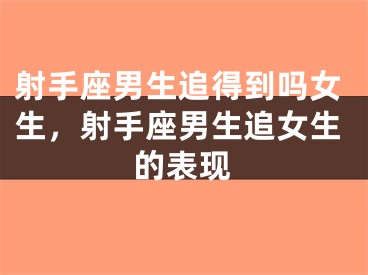 射手座男生追得到吗女生，射手座男生追女生的表现