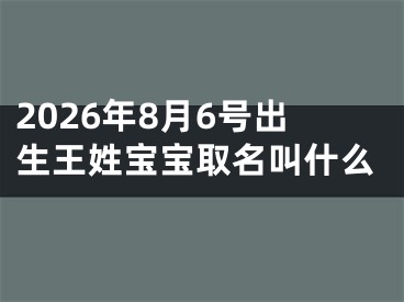 2026年8月6号出生王姓宝宝取名叫什么
