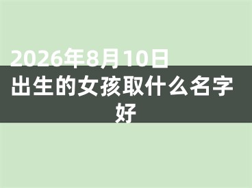2026年8月10日出生的女孩取什么名字好