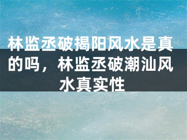 林监丞破揭阳风水是真的吗，林监丞破潮汕风水真实性