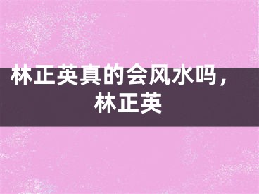 林正英真的会风水吗,林正英