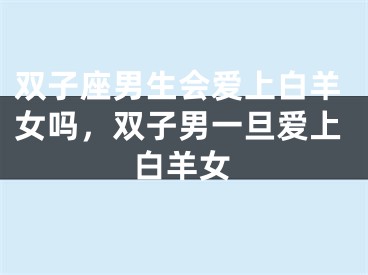 双子座男生会爱上白羊女吗,双子男一旦爱上白羊女