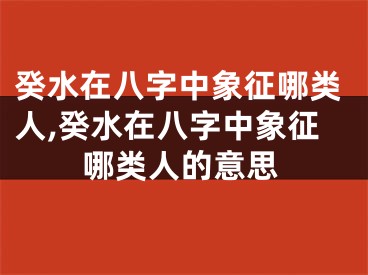 癸水在八字中象征哪类人,癸水在八字中象征哪类人的意思