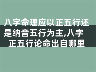 八字命理应以正五行还是纳音五行为主,八字正五行论命出自哪里