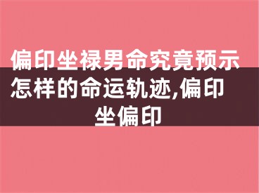 偏印坐禄男命究竟预示怎样的命运轨迹,偏印坐偏印