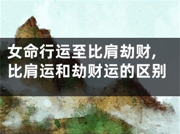 女命行运至比肩劫财,比肩运和劫财运的区别