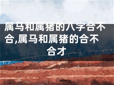 属马和属猪的八字合不合,属马和属猪的合不合才