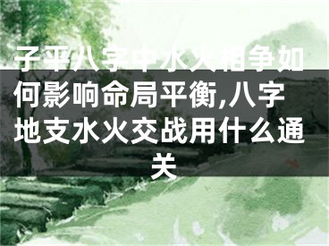 子平八字中水火相争如何影响命局平衡,八字地支水火交战用什么通关
