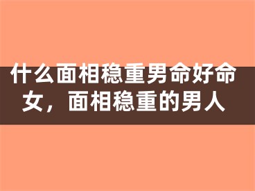 什么面相稳重男命好命女，面相稳重的男人