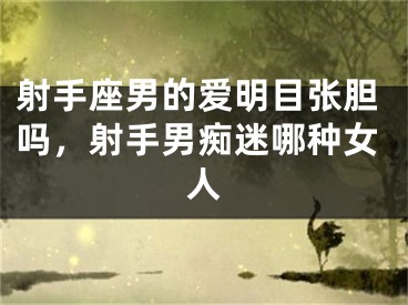 射手座男的爱明目张胆吗，射手男痴迷哪种女人