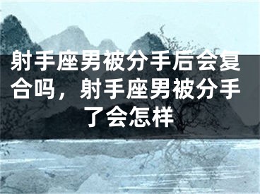 射手座男被分手后会复合吗，射手座男被分手了会怎样