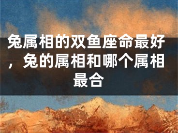 兔属相的双鱼座命最好,兔的属相和哪个属相最合