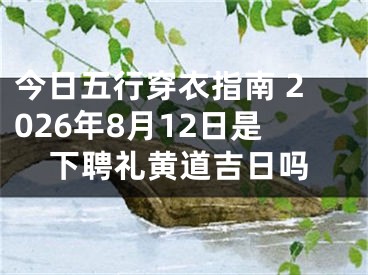 今日五行穿衣指南 2026年8月12日是下聘礼黄道吉日吗