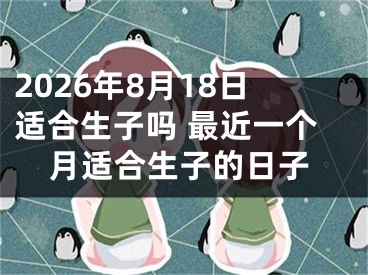 2026年8月18日适合生子吗 最近一个月适合生子的日子