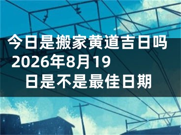 今日是搬家黄道吉日吗 2026年8月19日是不是最佳日期