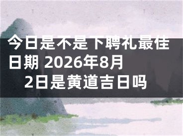 今日是不是下聘礼最佳日期 2026年8月2日是黄道吉日吗
