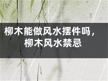柳木能做风水摆件吗，柳木风水禁忌