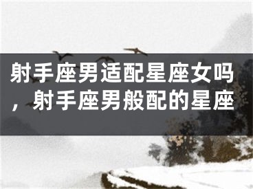 射手座男适配星座女吗,射手座男般配的星座