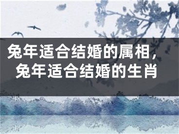 兔年适合结婚的属相,兔年适合结婚的生肖