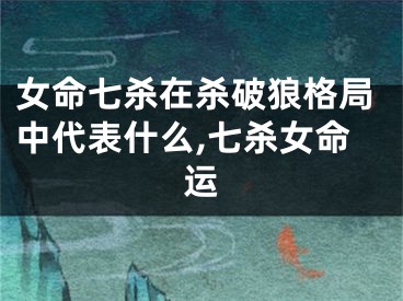 女命七杀在杀破狼格局中代表什么,七杀女命运