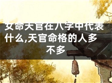 女命天官在八字中代表什么,天官命格的人多不多