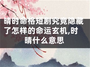 晴时命格短剧究竟隐藏了怎样的命运玄机,时晴什么意思